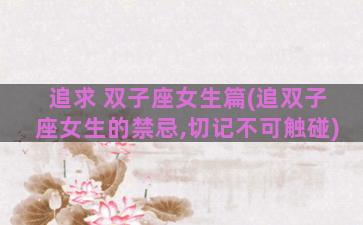 追求 双子座女生篇(追双子座女生的禁忌,切记不可触碰)